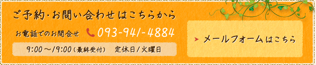 【ご予約・お問い合わせはこちらから】お電話でのお問合せ　TEL：093-941-4884　9:00〜19:00(最終受付)定休日/火曜日　メールフォームはクリック