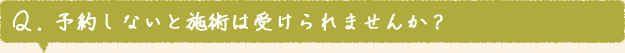 Q. 予約しないと施術は受けられませんか？